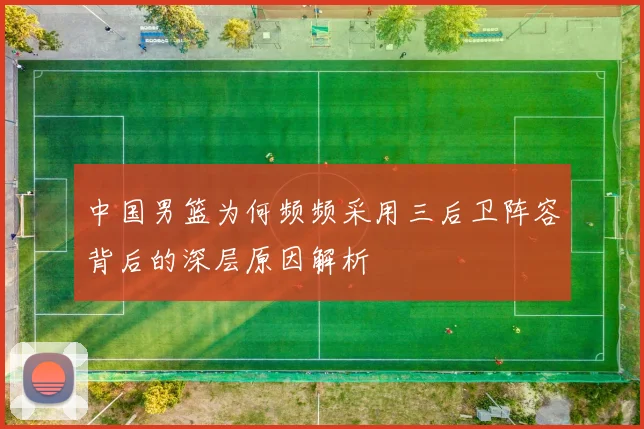 中国男篮为何频频采用三后卫阵容背后的深层原因解析