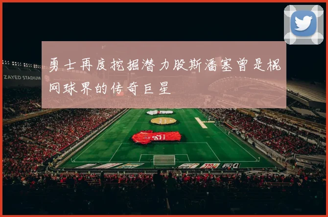 勇士再度挖掘潜力股斯潘塞曾是棍网球界的传奇巨星