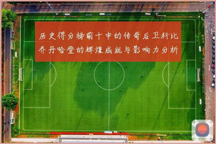 历史得分榜前十中的传奇后卫科比乔丹哈登的辉煌成就与影响力分析