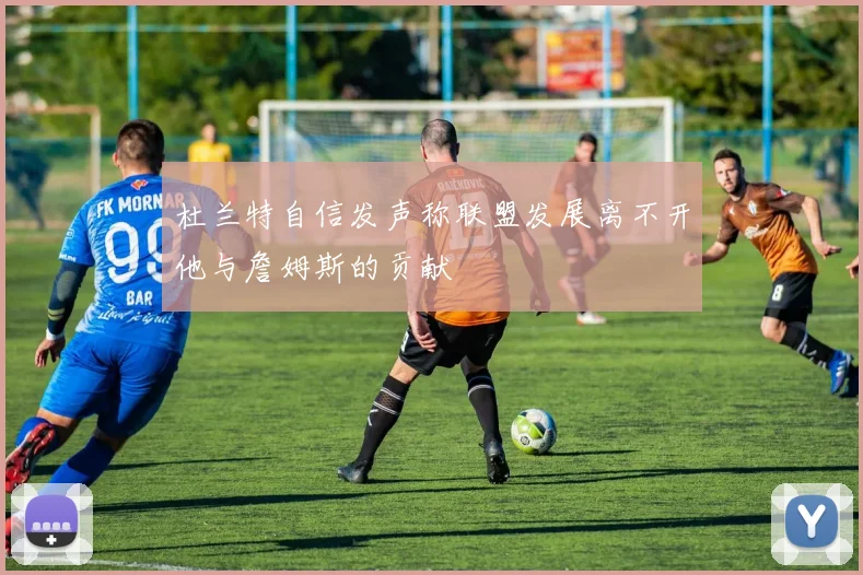 杜兰特自信发声称联盟发展离不开他与詹姆斯的贡献