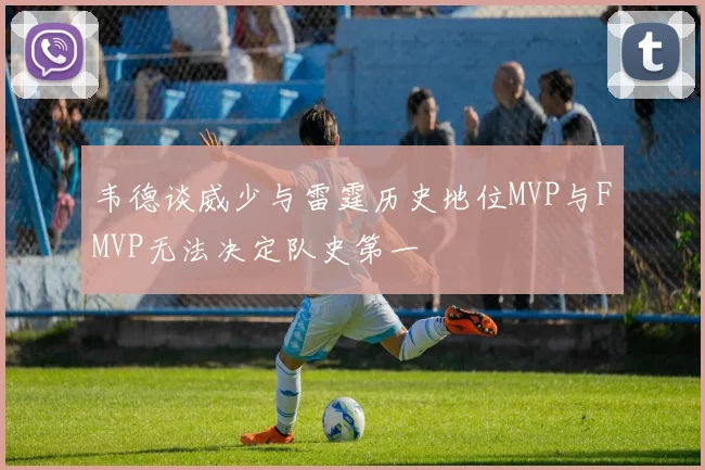 韦德谈威少与雷霆历史地位MVP与FMVP无法决定队史第一