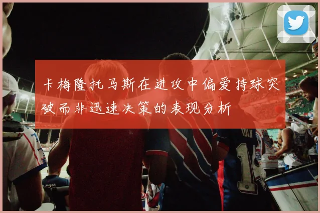 卡梅隆托马斯在进攻中偏爱持球突破而非迅速决策的表现分析