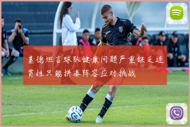 基德坦言球队健康问题严重缺乏连贯性只能拼凑阵容应对挑战