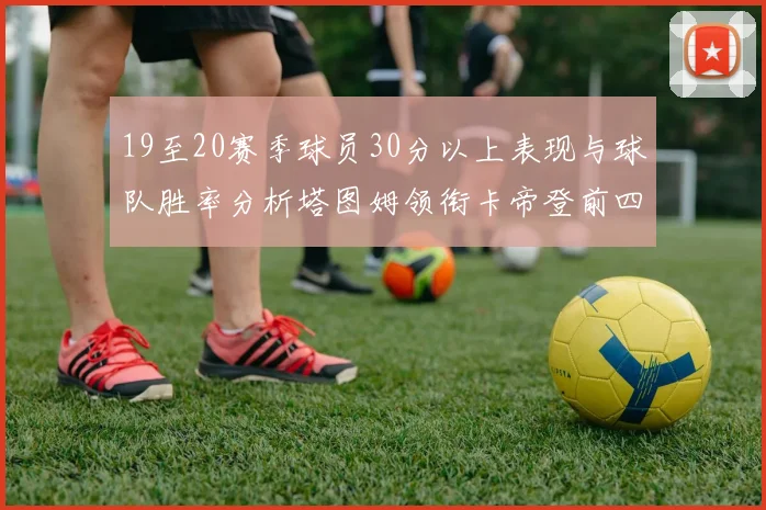 19至20赛季球员30分以上表现与球队胜率分析塔图姆领衔卡帝登前四