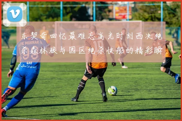 东契奇回忆最难忘高光时刻西决绝杀森林狼与园区绝杀快船的精彩瞬间