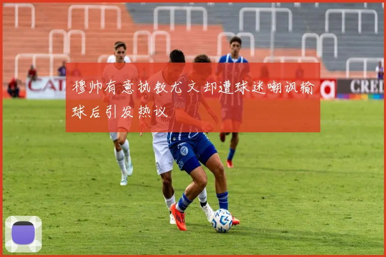 穆帅有意执教尤文却遭球迷嘲讽输球后引发热议