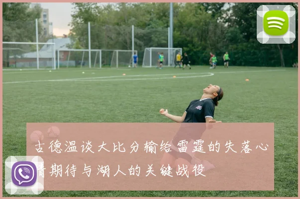 古德温谈大比分输给雷霆的失落心情期待与湖人的关键战役