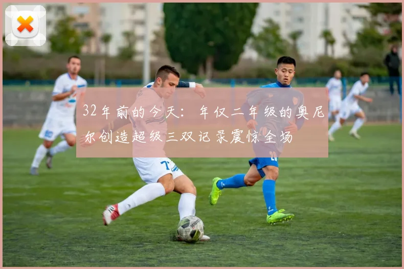 32年前的今天：年仅二年级的奥尼尔创造超级三双记录震惊全场