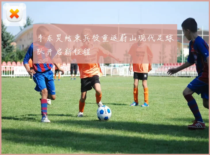 李东炅结束兵役重返蔚山现代足球队开启新征程
