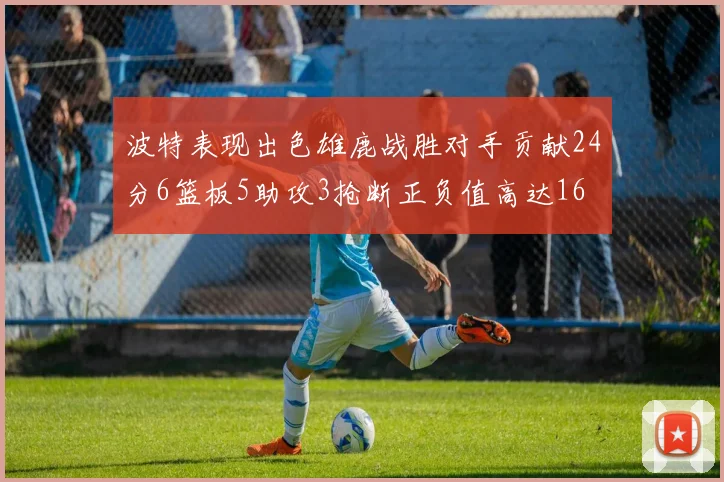 波特表现出色雄鹿战胜对手贡献24分6篮板5助攻3抢断正负值高达16