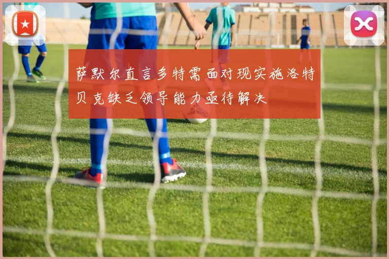 萨默尔直言多特需面对现实施洛特贝克缺乏领导能力亟待解决