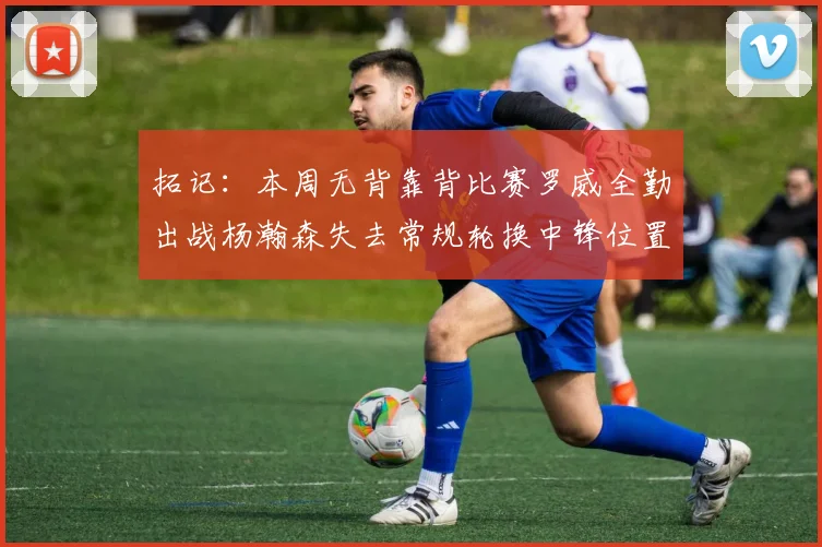 拓记：本周无背靠背比赛罗威全勤出战杨瀚森失去常规轮换中锋位置