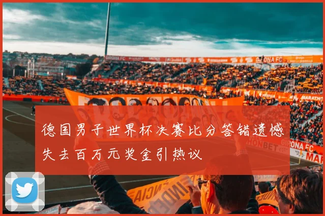 德国男子世界杯决赛比分答错遗憾失去百万元奖金引热议