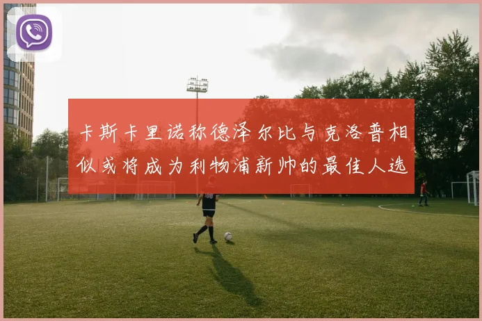 卡斯卡里诺称德泽尔比与克洛普相似或将成为利物浦新帅的最佳人选
