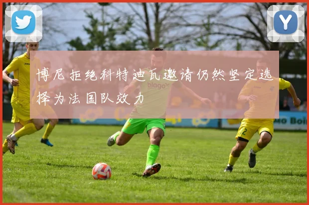 博尼拒绝科特迪瓦邀请仍然坚定选择为法国队效力