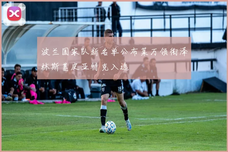 波兰国家队新名单公布莱万领衔泽林斯基皮亚特克入选