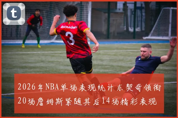 2026年NBA单场表现统计东契奇领衔20场詹姆斯紧随其后14场精彩表现