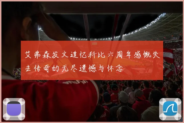艾弗森发文追忆科比六周年感慨失去传奇的无尽遗憾与怀念