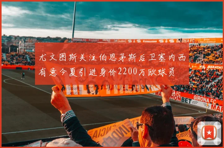 尤文图斯关注伯恩茅斯后卫塞内西有意今夏引进身价2200万欧球员