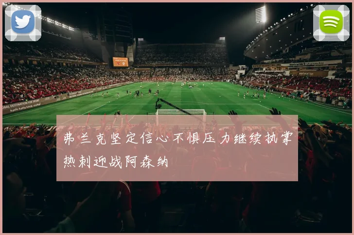 弗兰克坚定信心不惧压力继续执掌热刺迎战阿森纳