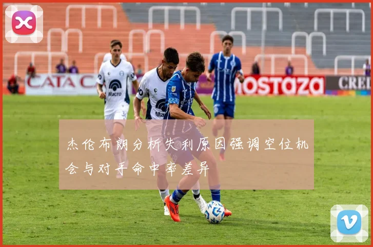 杰伦布朗分析失利原因强调空位机会与对手命中率差异