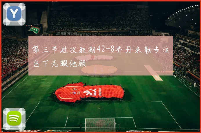 第三节进攻狂潮42-8乔丹米勒专注当下无暇他顾