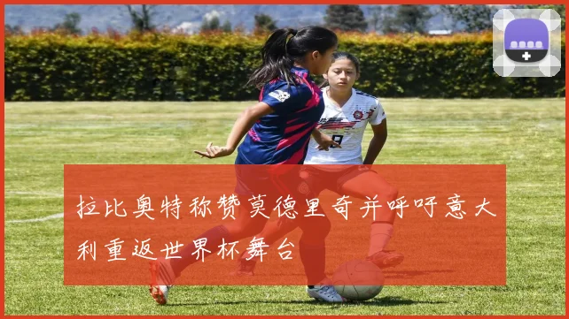 拉比奥特称赞莫德里奇并呼吁意大利重返世界杯舞台