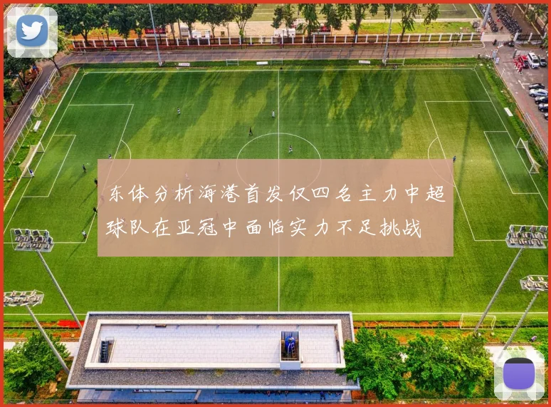 东体分析海港首发仅四名主力中超球队在亚冠中面临实力不足挑战