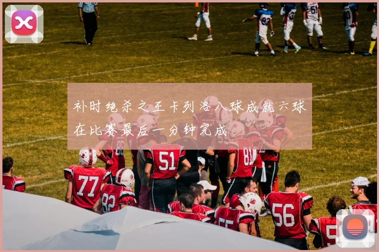 补时绝杀之王卡列洛八球成就六球在比赛最后一分钟完成