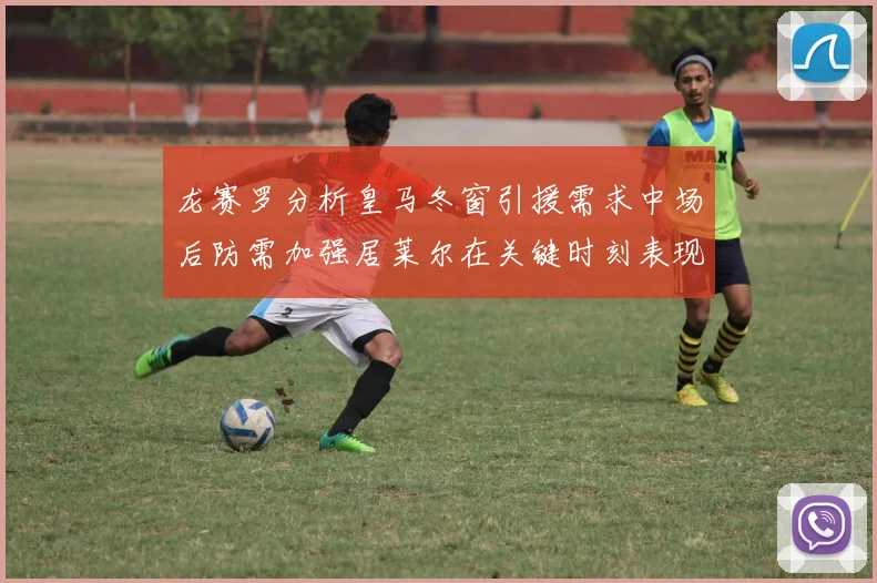 龙赛罗分析皇马冬窗引援需求中场后防需加强居莱尔在关键时刻表现欠佳