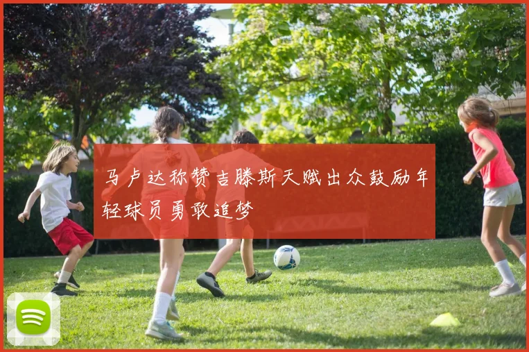 马卢达称赞吉滕斯天赋出众鼓励年轻球员勇敢追梦