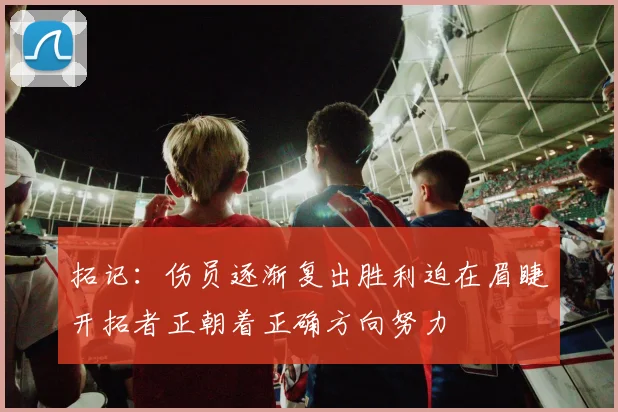 拓记：伤员逐渐复出胜利迫在眉睫开拓者正朝着正确方向努力