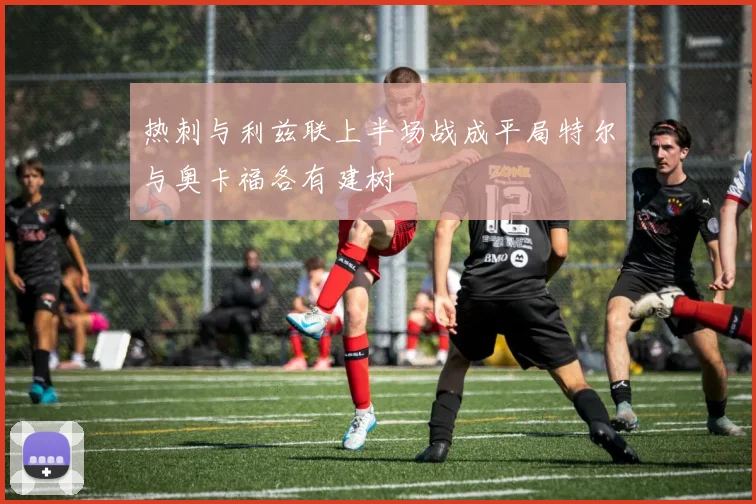 热刺与利兹联上半场战成平局特尔与奥卡福各有建树