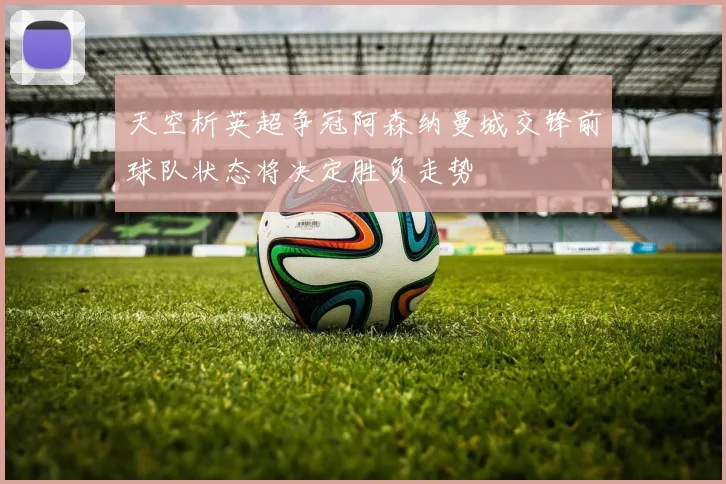 天空析英超争冠阿森纳曼城交锋前球队状态将决定胜负走势