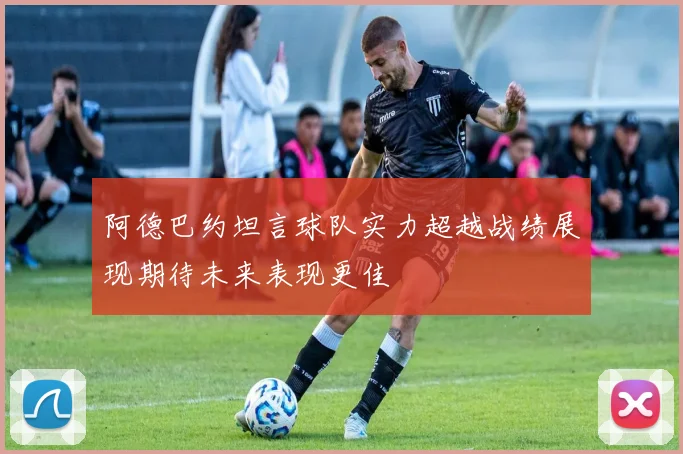 阿德巴约坦言球队实力超越战绩展现期待未来表现更佳