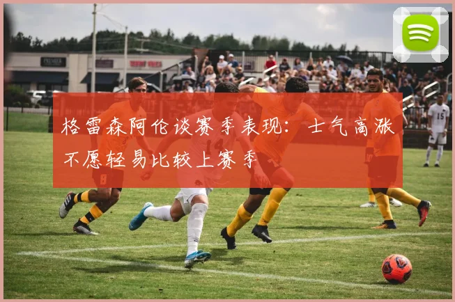 格雷森阿伦谈赛季表现：士气高涨不愿轻易比较上赛季