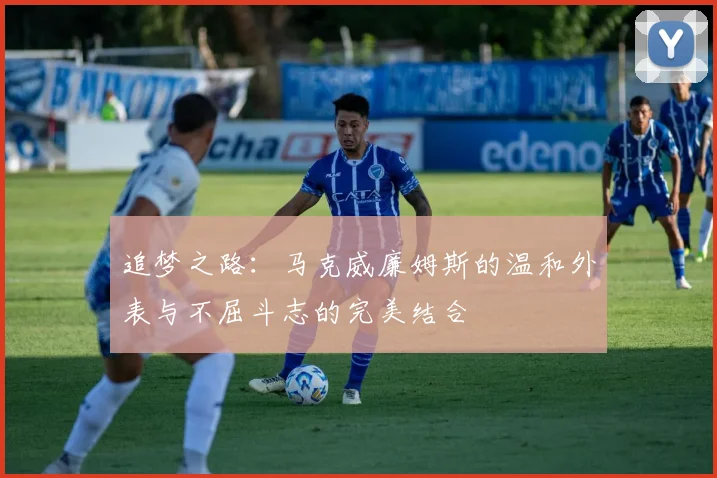 追梦之路：马克威廉姆斯的温和外表与不屈斗志的完美结合