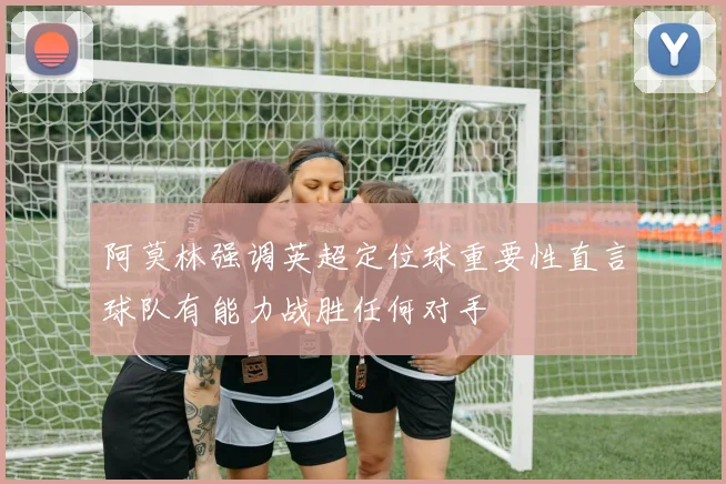 阿莫林强调英超定位球重要性直言球队有能力战胜任何对手