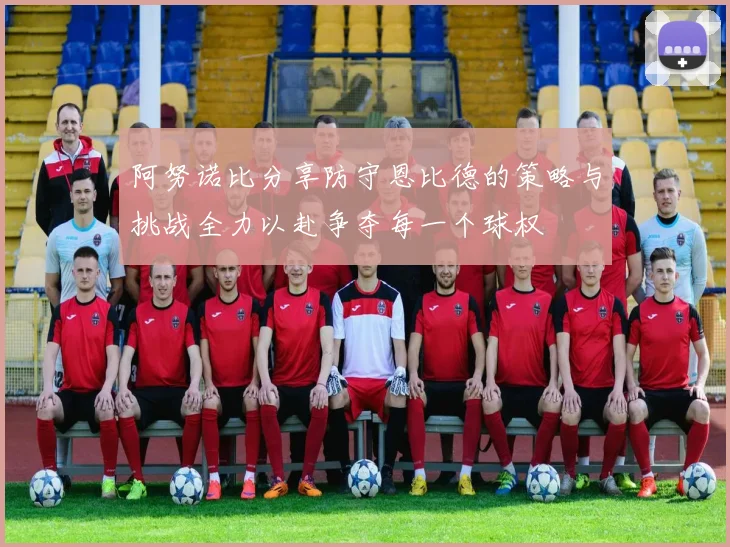 阿努诺比分享防守恩比德的策略与挑战全力以赴争夺每一个球权