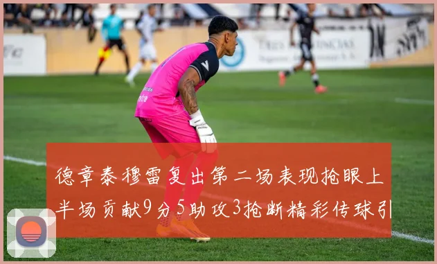 德章泰穆雷复出第二场表现抢眼上半场贡献9分5助攻3抢断精彩传球引关注