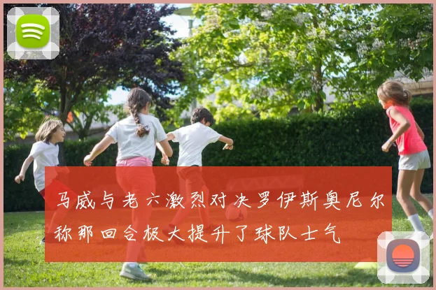 马威与老六激烈对决罗伊斯奥尼尔称那回合极大提升了球队士气