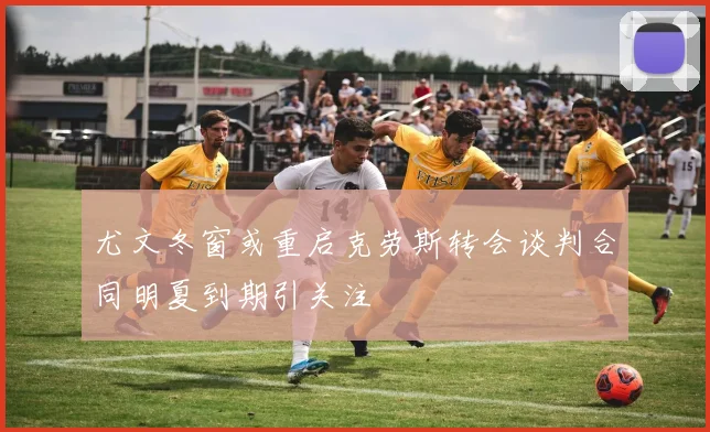 尤文冬窗或重启克劳斯转会谈判合同明夏到期引关注