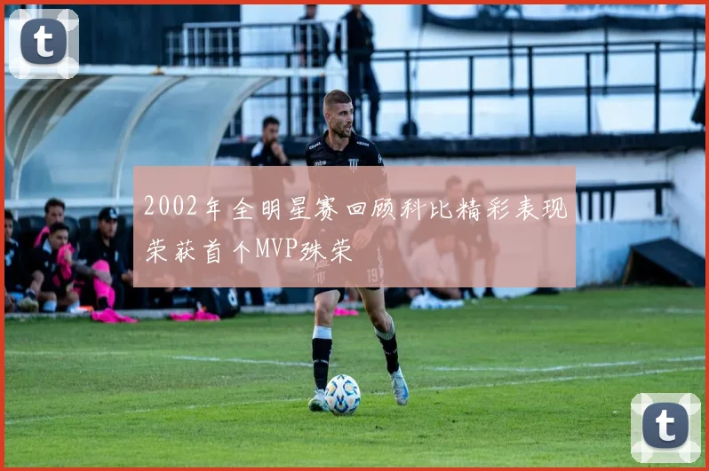 2002年全明星赛回顾科比精彩表现荣获首个MVP殊荣