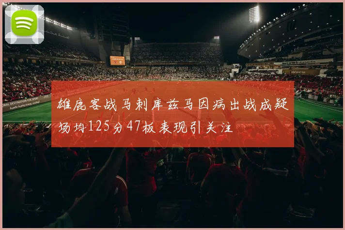 雄鹿客战马刺库兹马因病出战成疑场均125分47板表现引关注