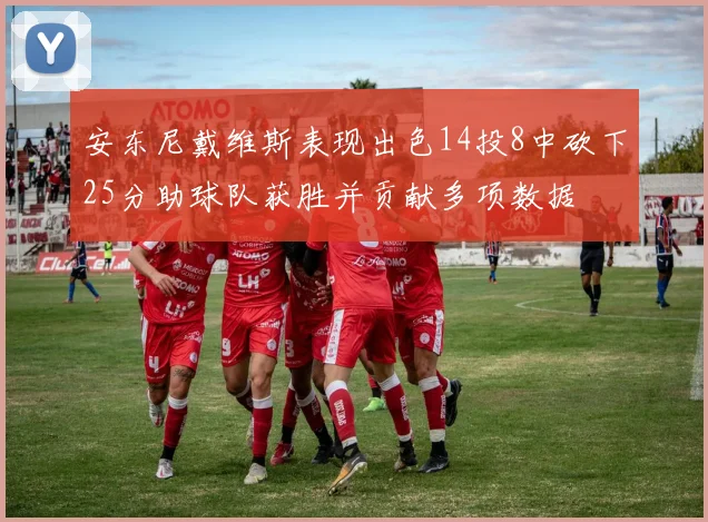 安东尼戴维斯表现出色14投8中砍下25分助球队获胜并贡献多项数据